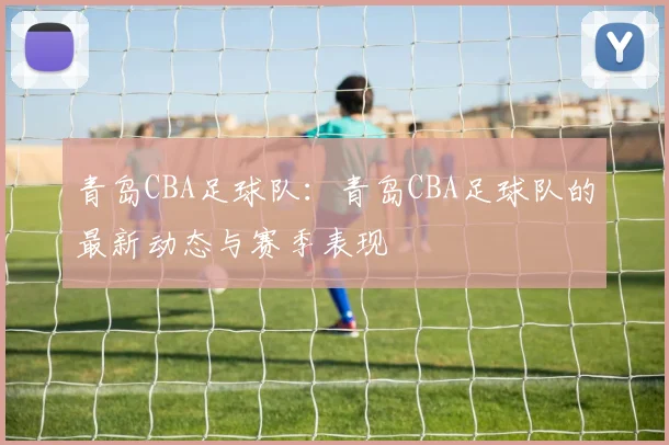 青岛CBA足球队：青岛CBA足球队的最新动态与赛季表现