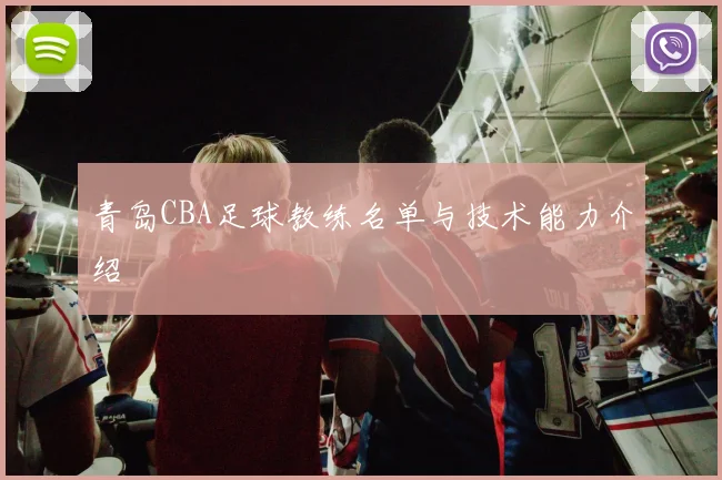 青岛CBA足球教练名单与技术能力介绍