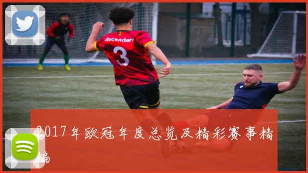 2017年欧冠年度总览及精彩赛事精编