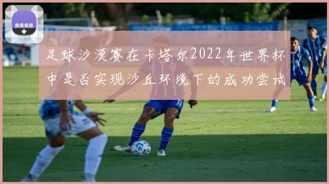 足球沙漠赛在卡塔尔2022年世界杯中是否实现沙丘环境下的成功尝试
