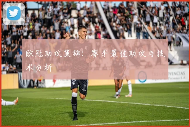 欧冠助攻集锦：赛季最佳助攻与技术分析