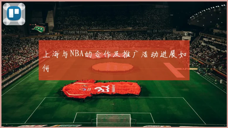 上海与NBA的合作及推广活动进展如何
