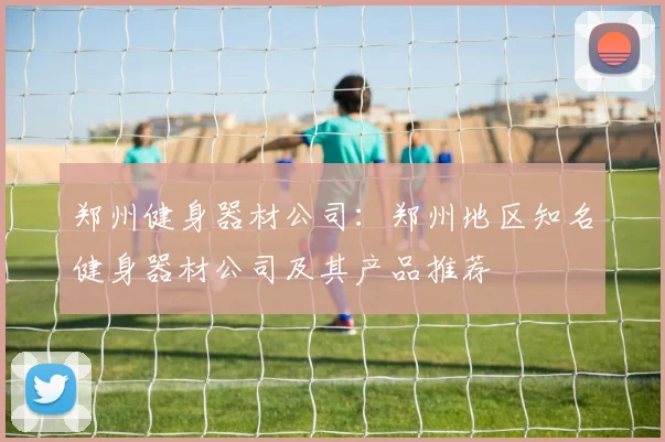 郑州健身器材公司：郑州地区知名健身器材公司及其产品推荐