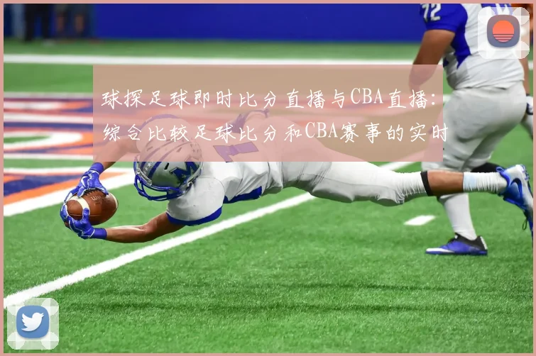 球探足球即时比分直播与CBA直播：综合比较足球比分和CBA赛事的实时更新