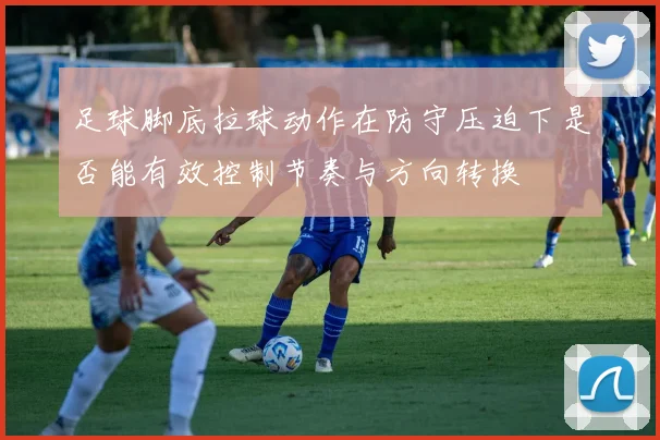 足球脚底拉球动作在防守压迫下是否能有效控制节奏与方向转换