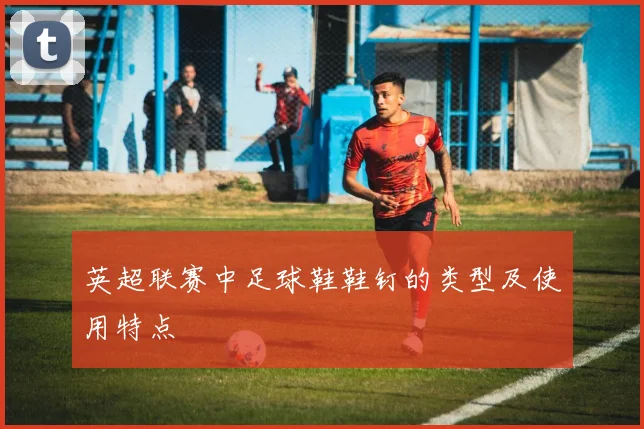 英超联赛中足球鞋鞋钉的类型及使用特点