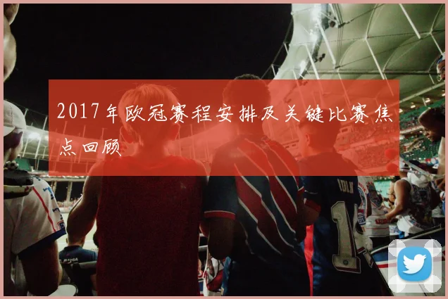 2017年欧冠赛程安排及关键比赛焦点回顾