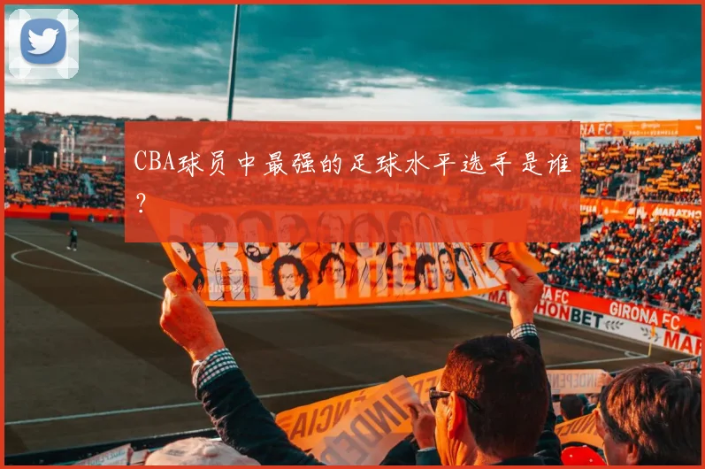 CBA球员中最强的足球水平选手是谁？