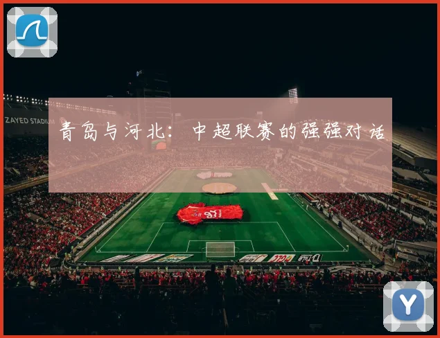 青岛与河北：中超联赛的强强对话
